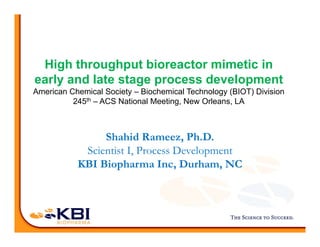 High throughput bioreactor mimetic in
l d l t t d l tearly and late stage process development
American Chemical Society – Biochemical Technology (BIOT) Division
245th – ACS National Meeting, New Orleans, LA
Shahid Rameez, Ph.D.Shahid Rameez, Ph.D.
Scientist I, Process Development
KBI Biopharma Inc, Durham, NCp
 