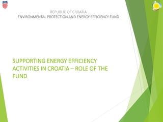 SUPPORTING ENERGY EFFICIENCY
ACTIVITIES IN CROATIA – ROLE OF THE
FUND
REPUBLIC OF CROATIA
ENVIRONMENTAL PROTECTION AND ENERGY EFFICIENCY FUND
 