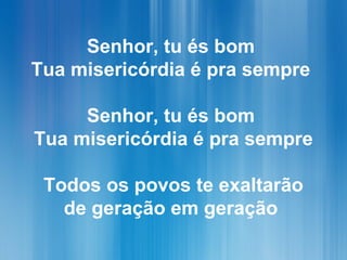 Senhor, tu és bom
Tua misericórdia é pra sempre
Senhor, tu és bom
Tua misericórdia é pra sempre
Todos os povos te exaltarão
de geração em geração
 