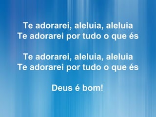 Te adorarei, aleluia, aleluia
Te adorarei por tudo o que és
Te adorarei, aleluia, aleluia
Te adorarei por tudo o que és
Deus é bom!
 