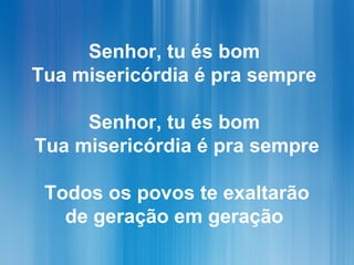 Senhor, tu és bom
Tua misericórdia é pra sempre
Senhor, tu és bom
Tua misericórdia é pra sempre
Todos os povos te exaltarão
de geração em geração
 