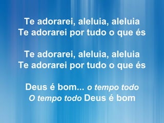 Te adorarei, aleluia, aleluia
Te adorarei por tudo o que és
Te adorarei, aleluia, aleluia
Te adorarei por tudo o que és
Deus é bom... o tempo todo
O tempo todo Deus é bom
 