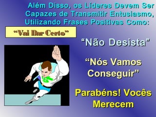 Além Disso, os Líderes Devem SerAlém Disso, os Líderes Devem Ser
Capazes de Transmitir Entusiasmo,Capazes de Transmitir Entusiasmo,
Utilizando Frases Positivas ComoUtilizando Frases Positivas Como ::
““Vai DarCertoVai DarCerto””
““Nós VamosNós Vamos
Conseguir”Conseguir”
““Não Desista”Não Desista”
Parabéns! VocêsParabéns! Vocês
MerecemMerecem
 