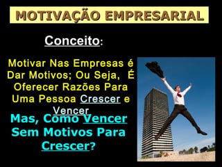 ConceitoConceito::
Motivar Nas Empresas éMotivar Nas Empresas é
Dar Motivos; Ou Seja, ÉDar Motivos; Ou Seja, É
Oferecer Razões ParaOferecer Razões Para
Uma PessoaUma Pessoa CrescerCrescer ee
VencerVencer
Mas, ComoMas, Como VencerVencer
Sem Motivos ParaSem Motivos Para
CrescerCrescer??
MOTIVAÇÃO EMPRESARIALMOTIVAÇÃO EMPRESARIAL
 
