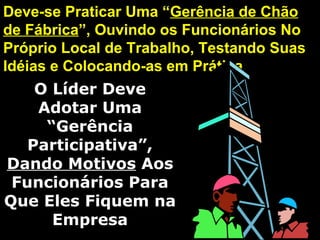Deve-se Praticar Uma “Deve-se Praticar Uma “Gerência de ChãoGerência de Chão
de Fábricade Fábrica”, Ouvindo os Funcionários No”, Ouvindo os Funcionários No
Próprio Local de Trabalho, Testando SuasPróprio Local de Trabalho, Testando Suas
Idéias e Colocando-as em PráticaIdéias e Colocando-as em Prática
O Líder DeveO Líder Deve
Adotar UmaAdotar Uma
“Gerência“Gerência
Participativa”,Participativa”,
Dando MotivosDando Motivos AosAos
Funcionários ParaFuncionários Para
Que Eles Fiquem naQue Eles Fiquem na
EmpresaEmpresa
 