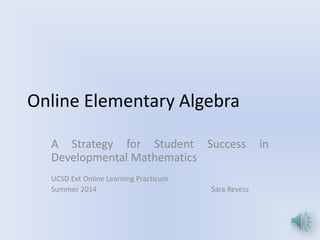 Online Elementary Algebra
A Strategy for Student Success in
Developmental Mathematics
UCSD Ext Online Learning Practicum
Summer 2014 Sara Revesz
 
