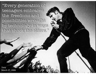“Every generation of
teenagers embraces
the freedoms and
possibilities wrought
by technology in ways
that shock the elders.”
Time		
March	27,	2006
 