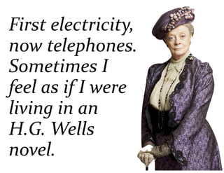 First	electricity,	
now	telephones.	
Sometimes	I	
feel	as	if	I	were	
living	in	an	
H.G.	Wells	
novel.
 