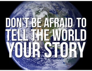 DOn’T BE AFRAID TO
TELL the world
your story
 