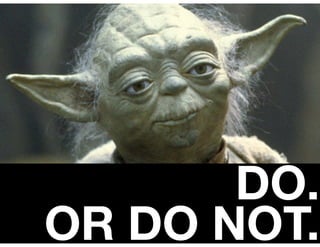 DO.
OR DO NOT.
 