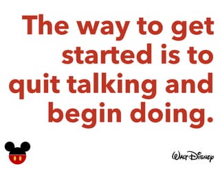 The way to get
started is to
quit talking and
begin doing.
 