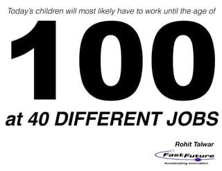 100Rohit Talwar
Today’s children will most likely have to work until the age of
at 40 DIFFERENT JOBS
 