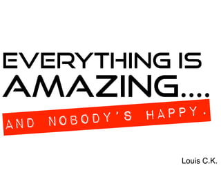 Everything is
amazing....
and nobody’s happy.
Louis C.K.
 