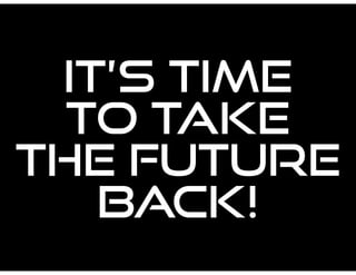 IT’S TIME
TO TAKE
THE FUTURE
BACK!
 