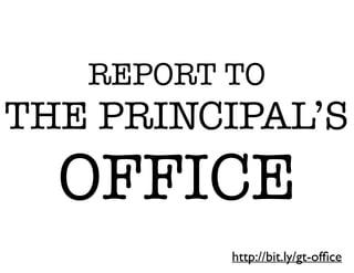 http://bit.ly/gt-ofﬁce
REPORT TO
THE PRINCIPAL’S
OFFICE
 