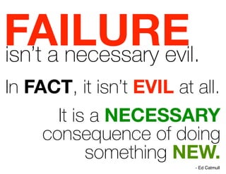 FAILUREisn’t a necessary evil.
In FACT, it isn’t EVIL at all.
It is a NECESSARY
consequence of doing
something NEW.
- Ed Catmull
 
