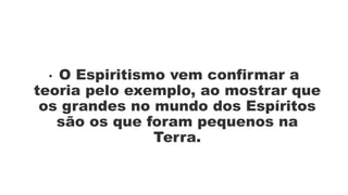 • O Espiritismo vem confirmar a
teoria pelo exemplo, ao mostrar que
os grandes no mundo dos Espíritos
são os que foram pequenos na
Terra.
 