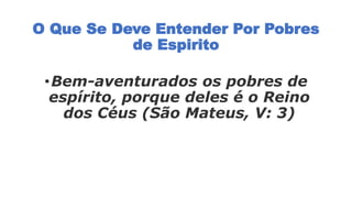 O Que Se Deve Entender Por Pobres
de Espirito
•Bem-aventurados os pobres de
espírito, porque deles é o Reino
dos Céus (São Mateus, V: 3)
 