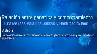 Relación entre genetica y comportamiento
Laura Melissa Palacios Salazar y Heidi Yadira leon
Biología
Corporación universitaria Iberoamericana de planeta formación y universidades
21/03/2021
 