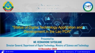 Presented by:
MR. KEONAKHONE SAYSULIANE
Director General, Department of Digital Technology, Ministry of Science and Technology
Website : https://ddt.most.gov.la, E-mail: ddt@most.gov.laTel: 021 253323
14 December 2018
 