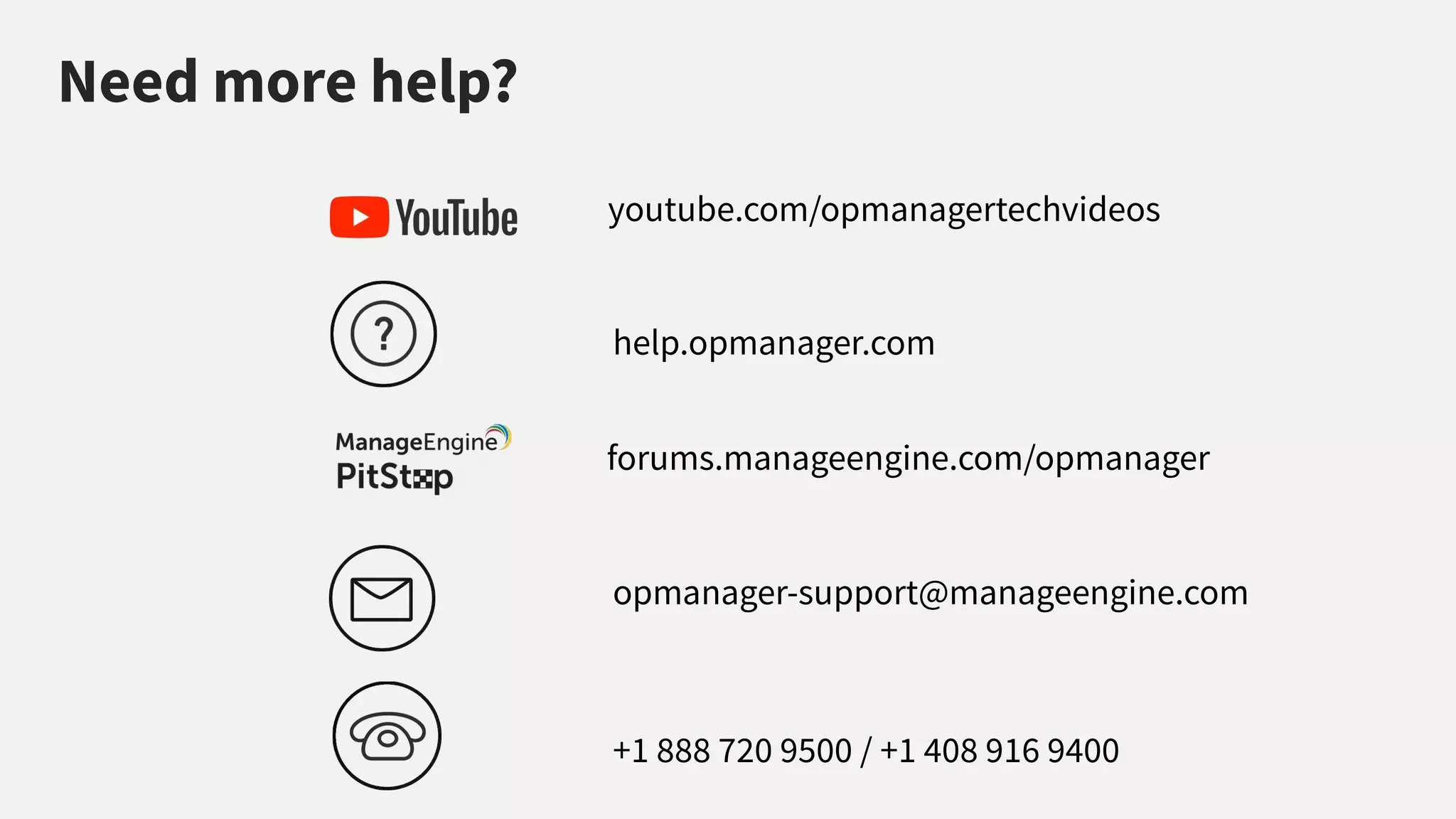 youtube.com/opmanagertechvideos
help.opmanager.com
opmanager-support@manageengine.com
+1 888 720 9500 / +1 408 916 9400
Need more help?
forums.manageengine.com/opmanager
 