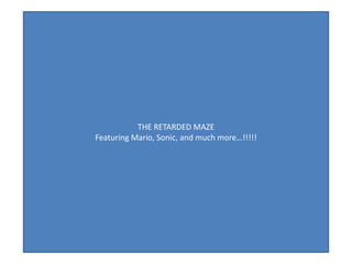 THE RETARDED MAZE
Featuring Mario, Sonic, and much more…!!!!!
 