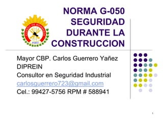 1
NORMA G-050
SEGURIDAD
DURANTE LA
CONSTRUCCION
Mayor CBP. Carlos Guerrero Yañez
DIPREIN
Consultor en Seguridad Industrial
carlosguerrero723@gmail.com
Cel.: 99427-5756 RPM # 588941
 
