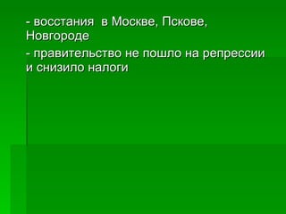- восстания  в Москве, Пскове, Новгороде - правительство не пошло на репрессии и снизило налоги 