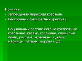 Причины: запрещение перехода крестьян  бессрочный сыск беглых крестьян Социальный состав: беглые крепостные крестьяне, казаки, горожане, служилые люди, русские, украинцы, чуваши, марийцы, татары, мордва и др. 