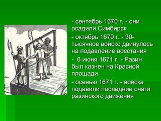 - сентябрь 1670 г. - они осадили Симбирск  - октябрь 1670 г. - 30-тысячное войско двинулось на подавление восстания -  6 июня 1671 г. - Разин был казнен на Красной площади - осенью 1671 г. - войска подавили последние очаги разинского движения 