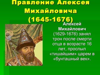 Правление Алексея Михайловича (1645-1676) Алексей Михайлович  (1629-1676) занял трон после смерти отца в возрасте 16 лет, прослыл «тишайшим» царем в «бунташный век». 