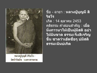 ชื่อ  -  ฉายา  :  หลวงปู่บุญมี สิริธโร เกิด  : 14  ตุลาคม  2453 คติธรรม คำสอนสำคัญ  :  เมื่อนั่งภาวนาให้เป็นผู้มีสติ อย่าให้มันขาด ธรรมะจั่งสิเจริญขึ้น ซาดว่าเฮ้ดซื่อๆ บ่มีสติ ธรรมะมันบ่เกิด   