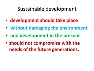 Sustainable development
• development should take place
• without damaging the environment
• and development in the present
• should not compromise with the
needs of the future generations.
 