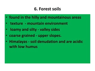 6. Forest soils
• found in the hilly and mountainous areas
• texture - mountain environment
• loamy and silty - valley sides
• coarse grained - upper slopes.
• Himalayas - soil denudation and are acidic
with low humus
 