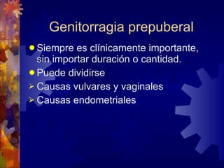 Genitorragia prepuberal Siempre es clínicamente importante,  sin importar duración o cantidad. Puede dividirse Causas vulvares y vaginales Causas endometriales 