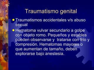 Traumatismo genital Traumatismos accidentales v/s abuso sexual Hematoma vulvar secundario a golpe con objeto romo. Pequeños y estables pueden observarse y  tratarse con frío y compresión. Hematomas mayores o que aumentan de tamaño, deben explorarse bajo anestesia.  