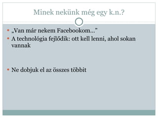Minek nekünk még egy k.n.? „ Van már nekem Facebookom…” A technológia fejlődik: ott kell lenni, ahol sokan vannak Ne dobjuk el az összes többit 