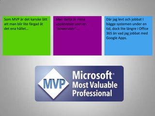 Som MVP ärdetkanskelättatt man blir lite färgadåtdetenahållet…Men dettaär mina upplevelsersom en “poweruser”…Där jag levt och jobbat I bäggesystemen under en tid, dock lite längrei Office 365 änvad jag jobbat med Google Apps.