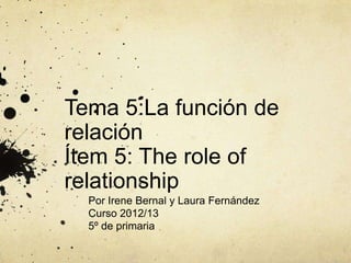 Tema 5:La función de
relación
Ítem 5: The role of
relationship
  Por Irene Bernal y Laura Fernández
  Curso 2012/13
  5º de primaria
 