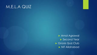 M.E.L.A QUIZ




                            Amol Agrawal
                             Second Year
                          Gnosis Quiz Club
                            NIT Allahabad
                  A
 