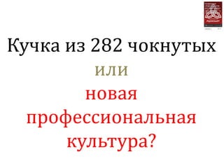 Кучка из 282 чокнутых
         или
        новая
  профессиональная
      культура?
 