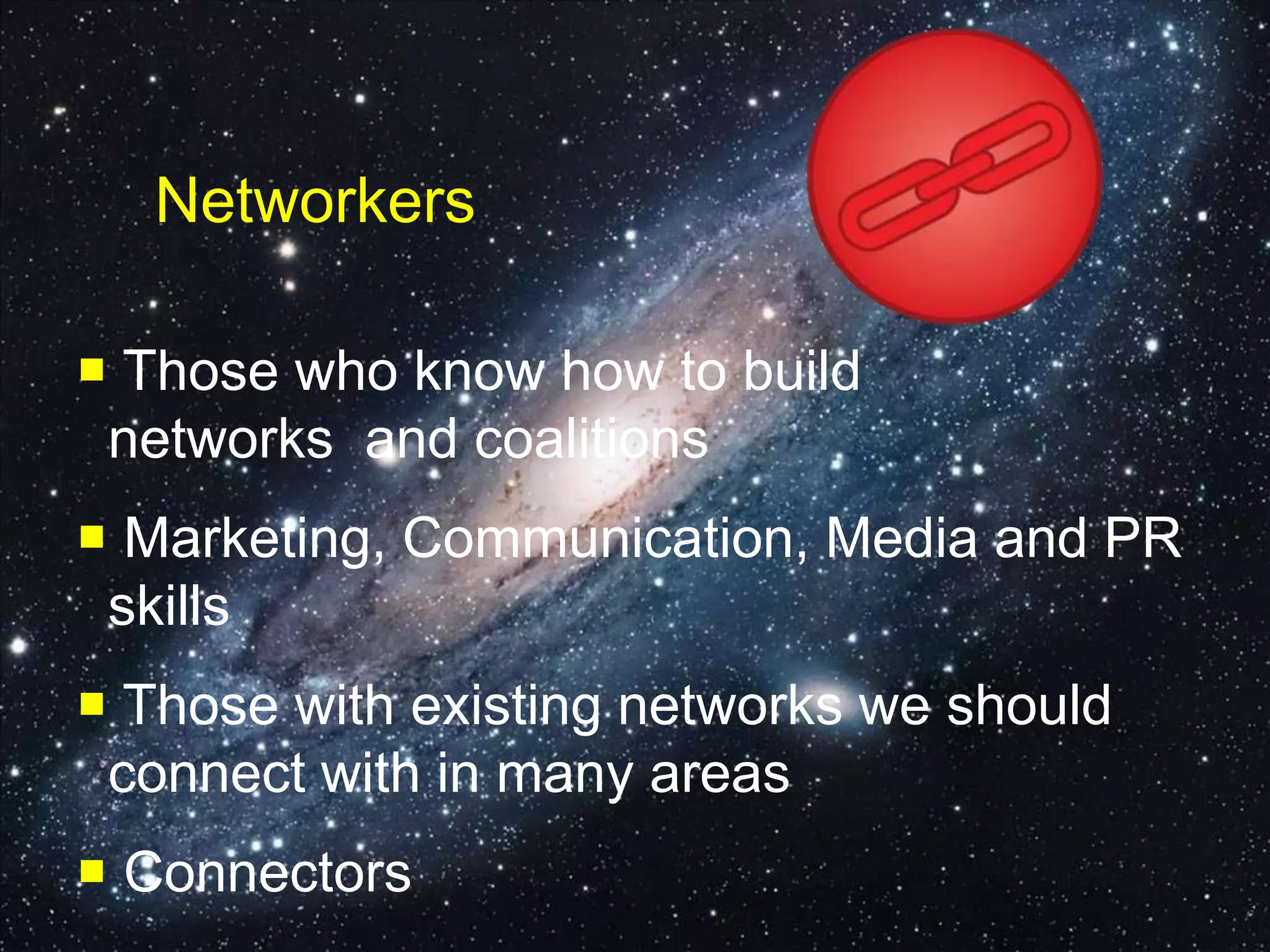 Networkers
 Those who know how to build
networks and coalitions
 Marketing, Communication, Media and PR
skills
 Those with existing networks we should
connect with in many areas
 Connectors
 