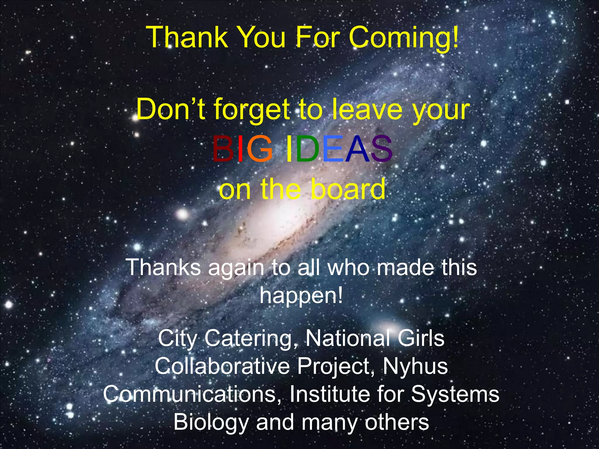 Thank You For Coming!
Don’t forget to leave your
BIG IDEAS
on the board
Thanks again to all who made this
happen!
City Catering, National Girls
Collaborative Project, Nyhus
Communications, Institute for Systems
Biology and many others
 