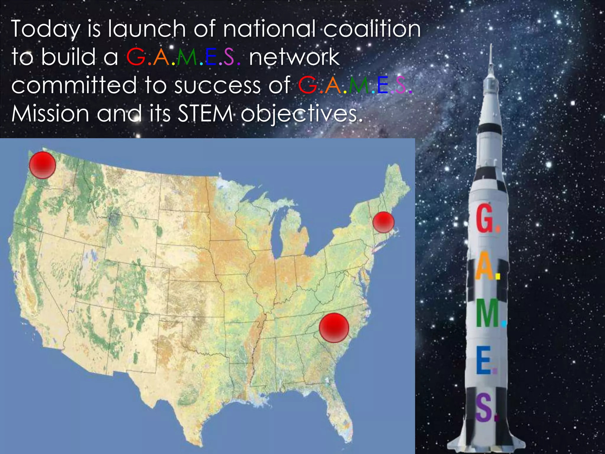 Today is launch of national coalition
to build a G.A.M.E.S. network
committed to success of G.A.M.E.S.
Mission and its STEM objectives.
 