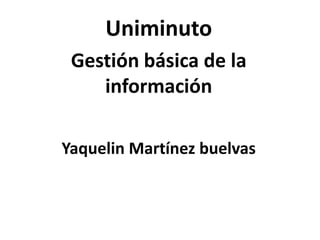 Uniminuto
Gestión básica de la
información
Yaquelin Martínez buelvas
 