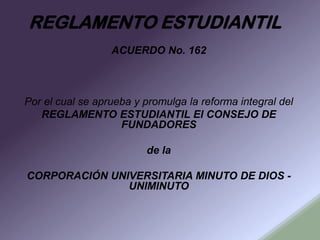 REGLAMENTO ESTUDIANTIL
ACUERDO No. 162
Por el cual se aprueba y promulga la reforma integral del
REGLAMENTO ESTUDIANTIL El...