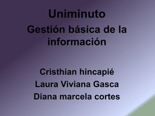 Uniminuto
Gestión básica de la
información
Cristhian hincapié
Laura Viviana Gasca
Diana marcela cortes
 