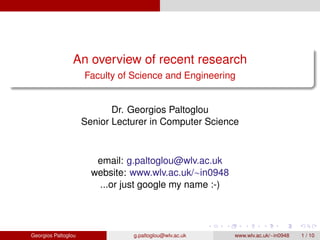 An overview of recent research
Faculty of Science and Engineering
Dr. Georgios Paltoglou
Senior Lecturer in Computer Science
email: g.paltoglou@wlv.ac.uk
website: www.wlv.ac.uk/in0948
...or just google my name :-)
Georgios Paltoglou g.paltoglou@wlv.ac.uk www.wlv.ac.uk/in0948 1 / 10
 