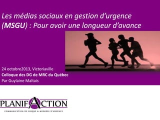 Les médias sociaux en gestion d’urgence
(MSGU) : Pour avoir une longueur d’avance

24 octobre2013, Victoriaville
Colloque des DG de MRC du Québec
Par Guylaine Maltais

 