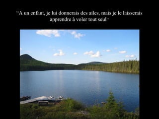 “A un enfant, je lui donnerais des ailes, mais je le laisserais
apprendre à voler tout seul.”

 